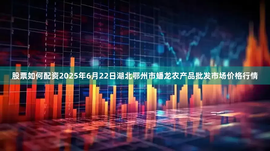 股票如何配资2025年6月22日湖北鄂州市蟠龙农产品批发市场价格行情