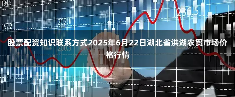 股票配资知识联系方式2025年6月22日湖北省洪湖农贸市场价格行情