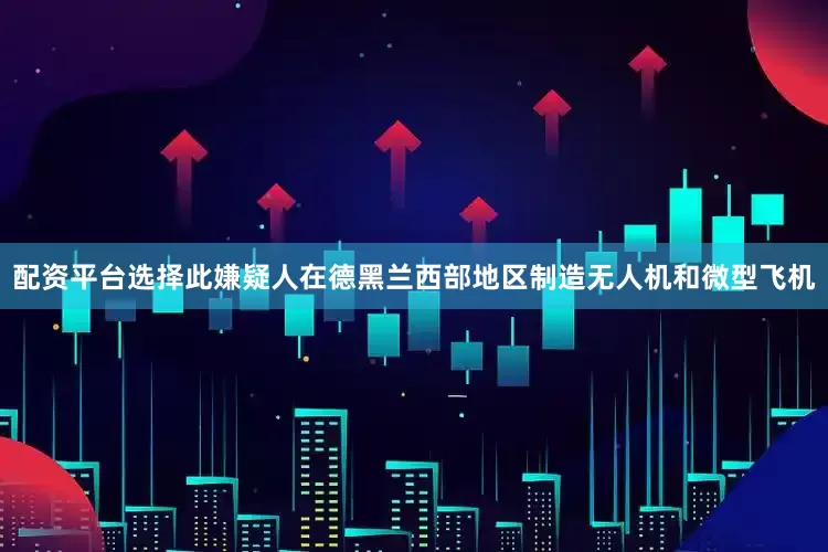 配资平台选择此嫌疑人在德黑兰西部地区制造无人机和微型飞机