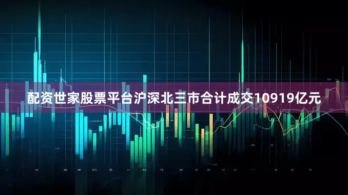 配资世家股票平台沪深北三市合计成交10919亿元