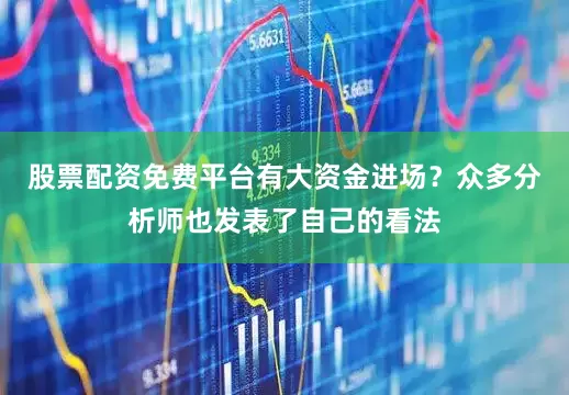 股票配资免费平台有大资金进场？众多分析师也发表了自己的看法