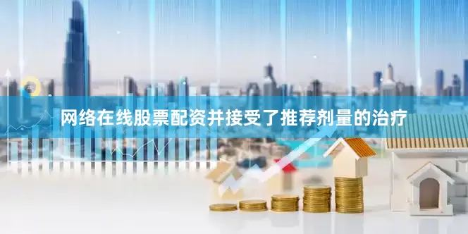网络在线股票配资并接受了推荐剂量的治疗