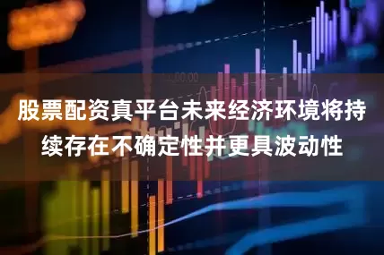 股票配资真平台未来经济环境将持续存在不确定性并更具波动性