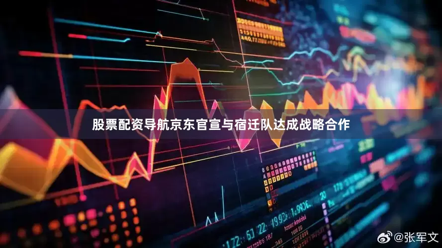股票配资导航京东官宣与宿迁队达成战略合作