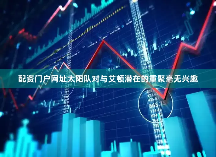 配资门户网址太阳队对与艾顿潜在的重聚毫无兴趣