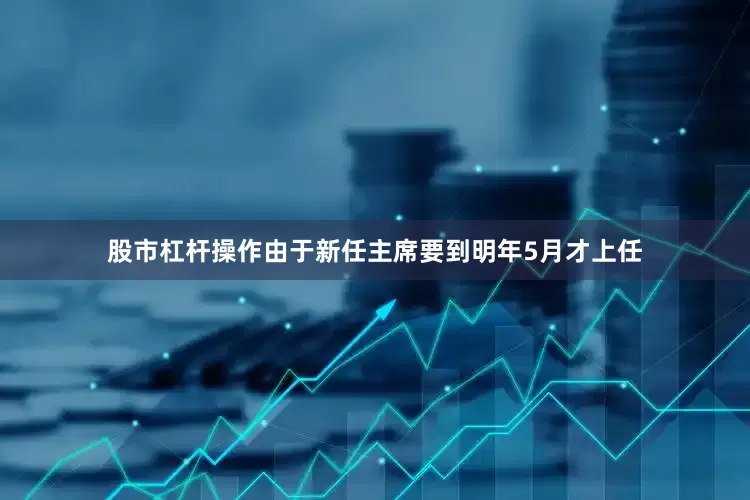 股市杠杆操作由于新任主席要到明年5月才上任