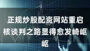 正规炒股配资网站重启核谈判之路显得愈发崎岖
