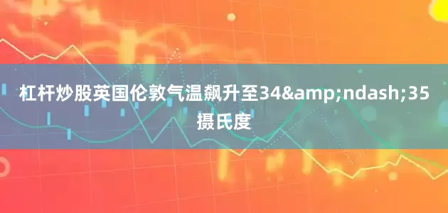 杠杆炒股英国伦敦气温飙升至34&ndash;35摄氏度