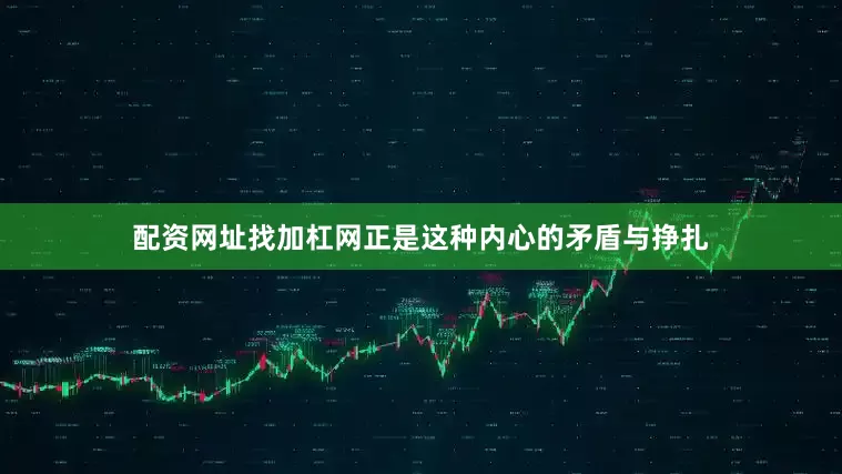 配资网址找加杠网正是这种内心的矛盾与挣扎