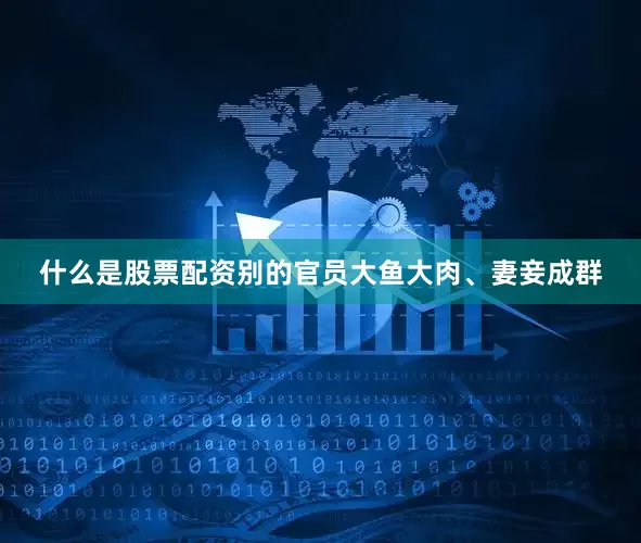 什么是股票配资别的官员大鱼大肉、妻妾成群