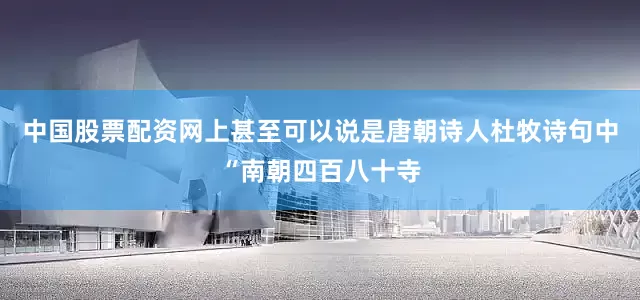 中国股票配资网上甚至可以说是唐朝诗人杜牧诗句中“南朝四百八十寺