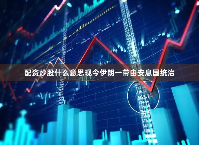 配资炒股什么意思现今伊朗一带由安息国统治