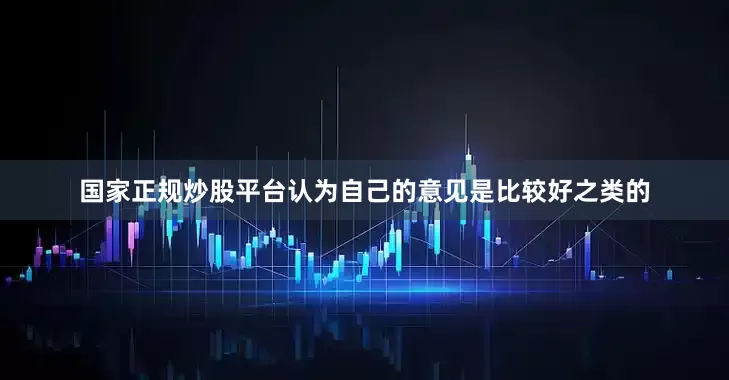 国家正规炒股平台认为自己的意见是比较好之类的