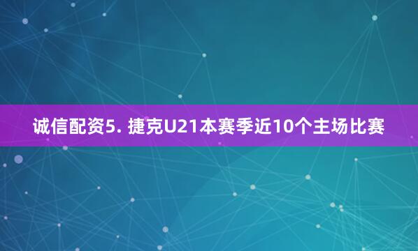 诚信配资　　5. 捷克U21本赛季近10个主场比赛