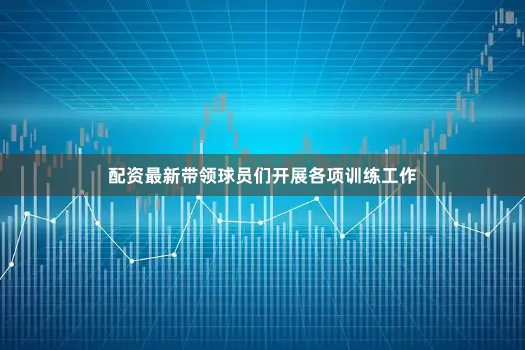 配资最新带领球员们开展各项训练工作