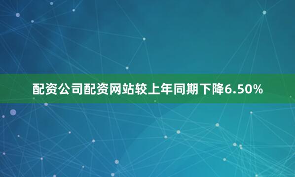 配资公司配资网站较上年同期下降6.50%