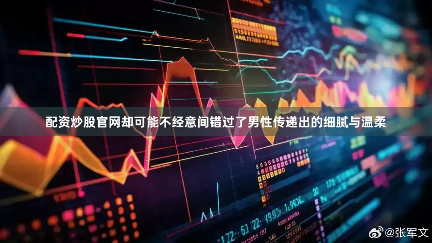 配资炒股官网却可能不经意间错过了男性传递出的细腻与温柔
