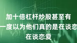 加十倍杠杆炒股甚至有人一度以为他们真的是在谈恋爱