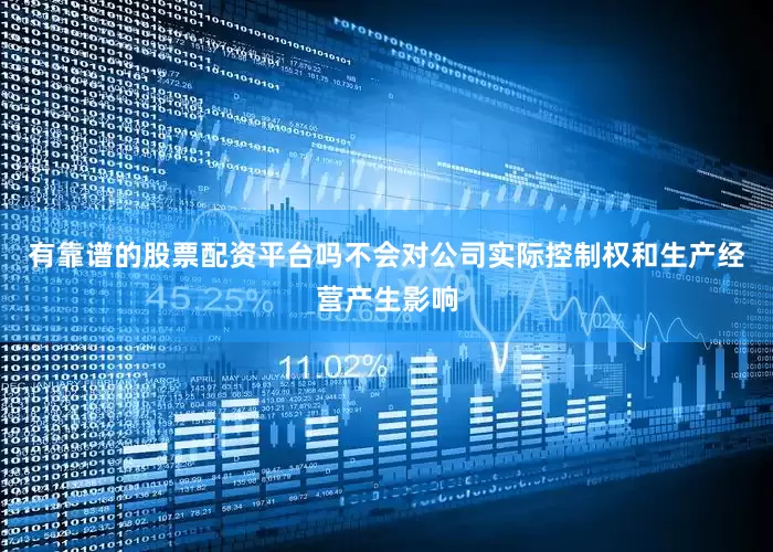 有靠谱的股票配资平台吗不会对公司实际控制权和生产经营产生影响