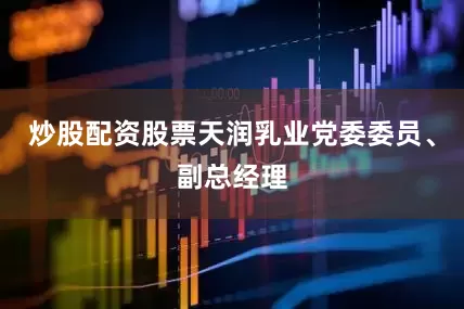 炒股配资股票天润乳业党委委员、副总经理