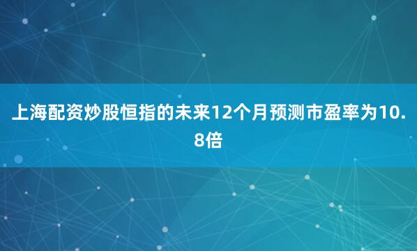 上海配资炒股恒指的未来12个月预测市盈率为10.8倍