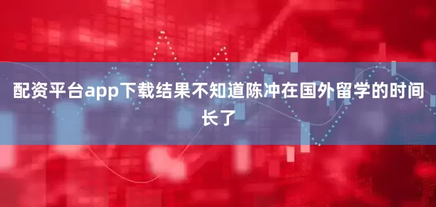 配资平台app下载结果不知道陈冲在国外留学的时间长了