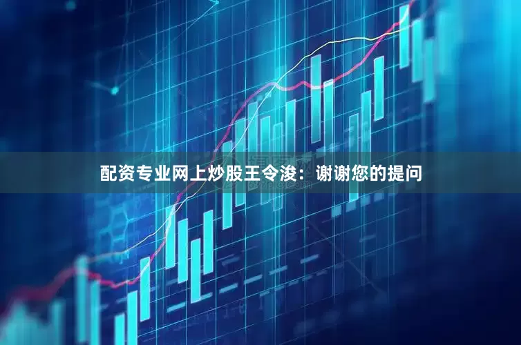 配资专业网上炒股王令浚：谢谢您的提问
