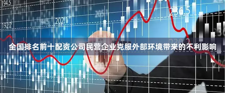 全国排名前十配资公司民营企业克服外部环境带来的不利影响