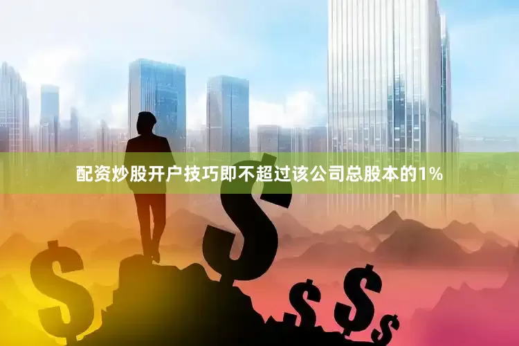 配资炒股开户技巧即不超过该公司总股本的1%