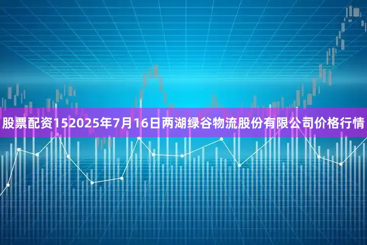 股票配资152025年7月16日两湖绿谷物流股份有限公司价格行情