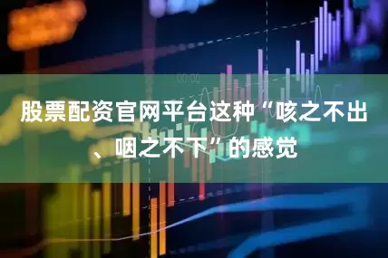 股票配资官网平台这种“咳之不出、咽之不下”的感觉