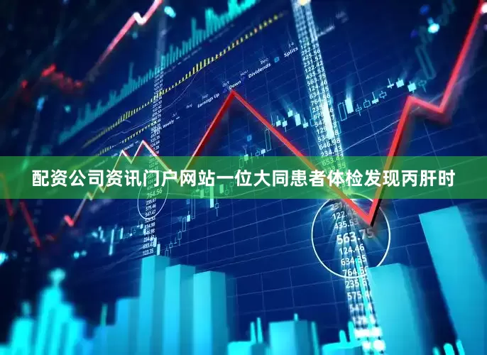 配资公司资讯门户网站一位大同患者体检发现丙肝时