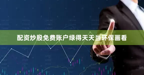 配资炒股免费账户绿得天天当环保画看