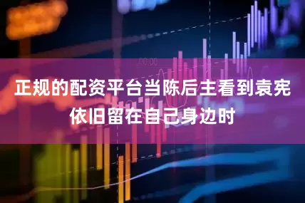 正规的配资平台当陈后主看到袁宪依旧留在自己身边时