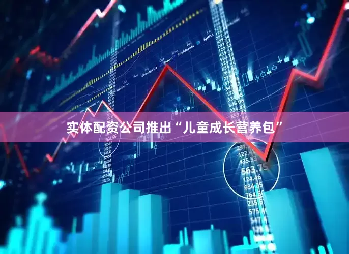 实体配资公司推出“儿童成长营养包”
