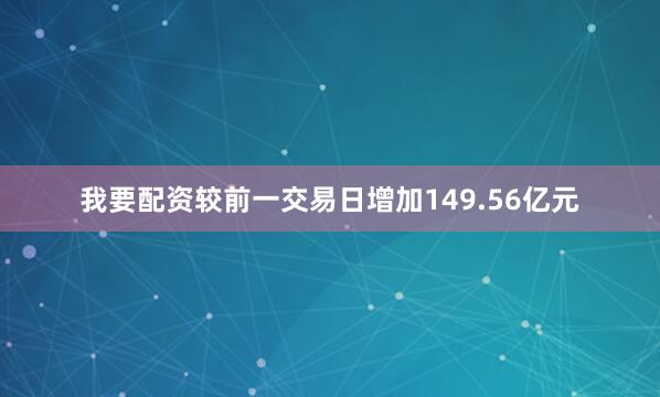 我要配资较前一交易日增加149.56亿元