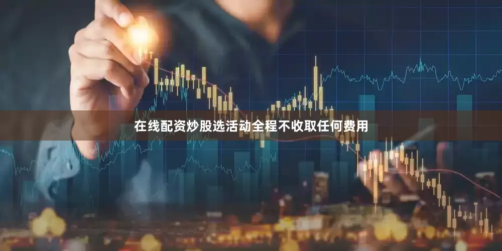 在线配资炒股选活动全程不收取任何费用