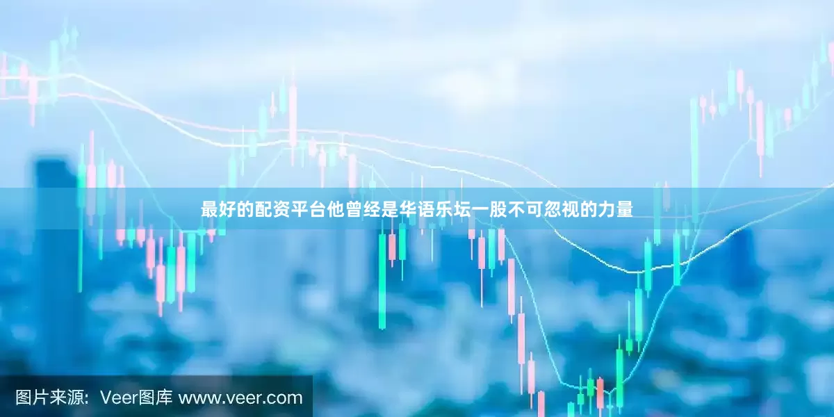 最好的配资平台他曾经是华语乐坛一股不可忽视的力量