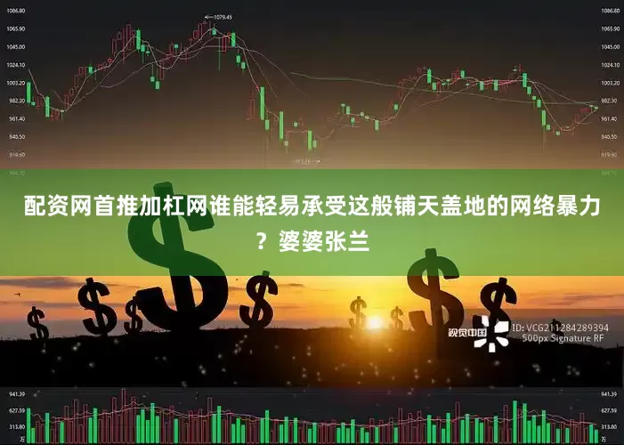 配资网首推加杠网谁能轻易承受这般铺天盖地的网络暴力？婆婆张兰