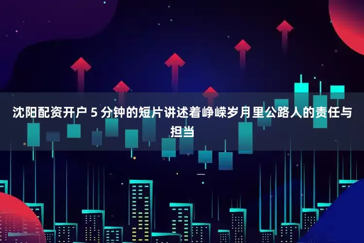 沈阳配资开户５分钟的短片讲述着峥嵘岁月里公路人的责任与担当