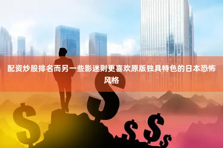 配资炒股排名而另一些影迷则更喜欢原版独具特色的日本恐怖风格