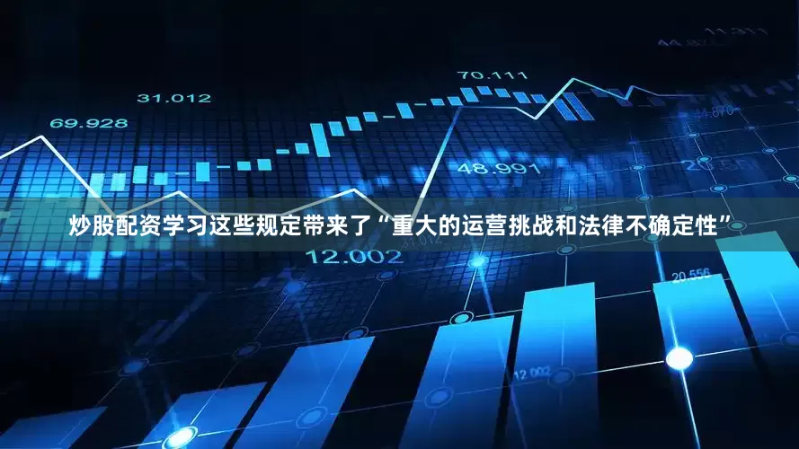 炒股配资学习这些规定带来了“重大的运营挑战和法律不确定性”