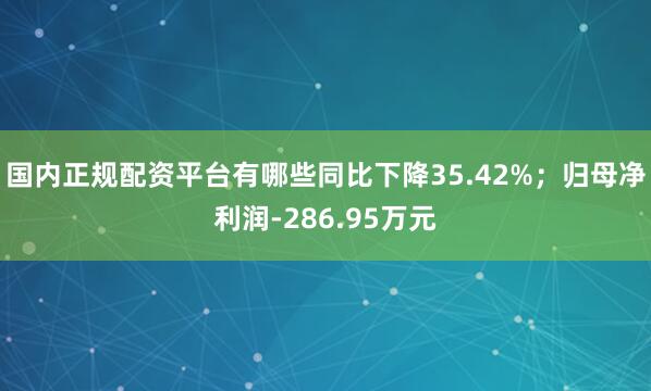 国内正规配资平台有哪些同比下降35.42%；归母净利润-286.95万元
