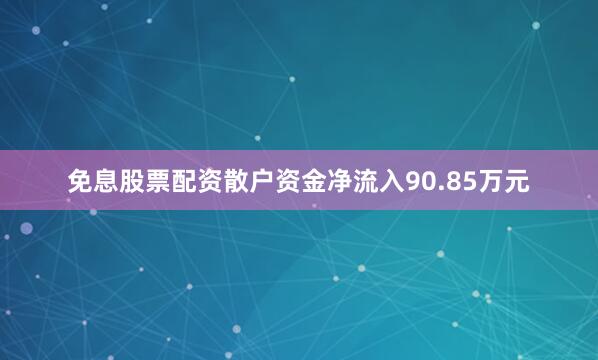 免息股票配资散户资金净流入90.85万元