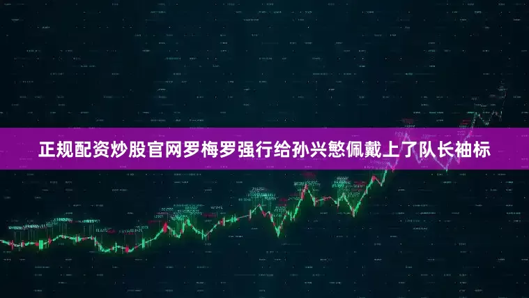 正规配资炒股官网罗梅罗强行给孙兴慜佩戴上了队长袖标