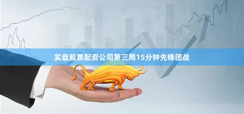 实盘股票配资公司第三局15分钟先锋团战