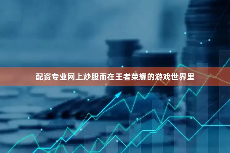配资专业网上炒股而在王者荣耀的游戏世界里