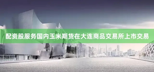 配资股服务国内玉米期货在大连商品交易所上市交易