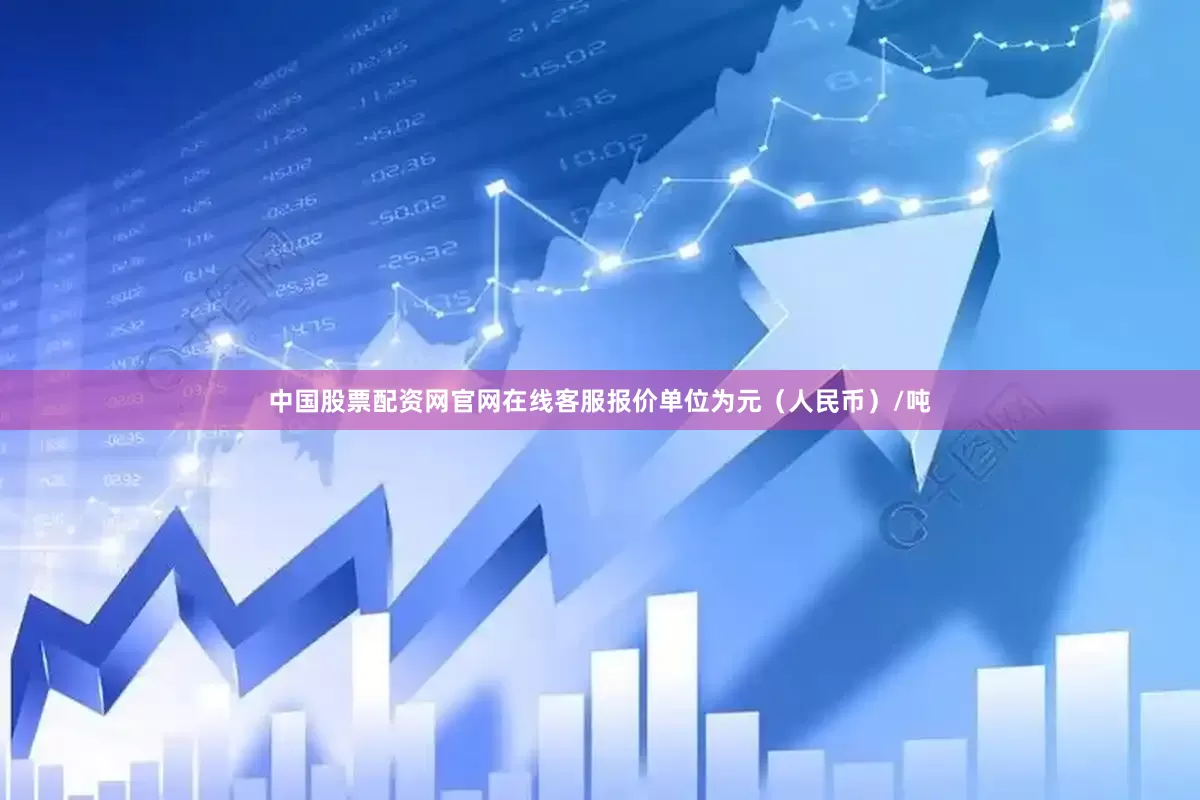 中国股票配资网官网在线客服报价单位为元（人民币）/吨