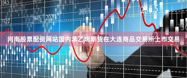 河南股票配资网站国内苯乙烯期货在大连商品交易所上市交易